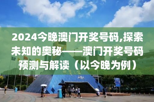 2024今晚澳门开奖号码,探索未知的奥秘——澳门开奖号码预测与解读（以今晚为例）