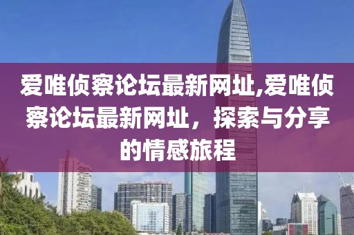 爱唯侦察论坛最新网址,爱唯侦察论坛最新网址，探索与分享的情感旅程