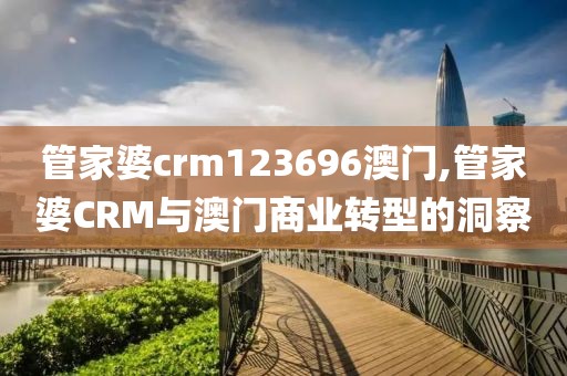 管家婆crm123696澳门,管家婆CRM与澳门商业转型的洞察