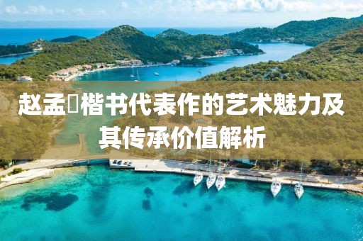 赵孟頫楷书代表作的艺术魅力及其传承价值解析