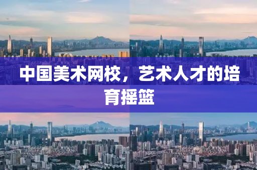 中国美术网校，艺术人才的培育摇篮