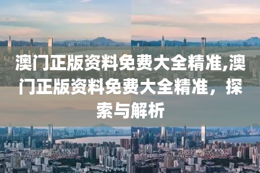 澳门正版资料免费大全精准,澳门正版资料免费大全精准，探索与解析