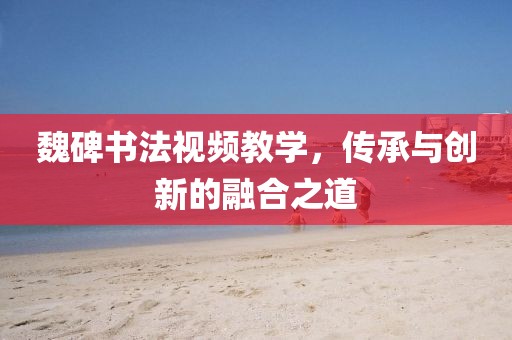 魏碑书法视频教学，传承与创新的融合之道