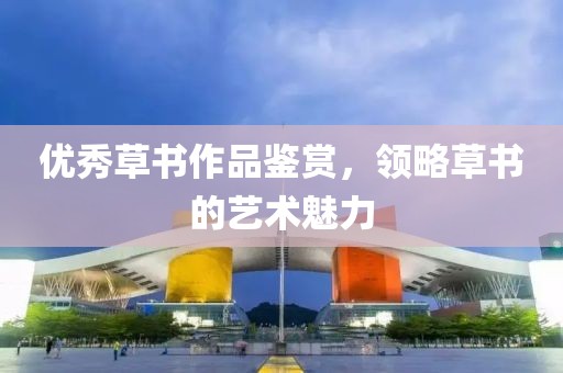 优秀草书作品鉴赏，领略草书的艺术魅力