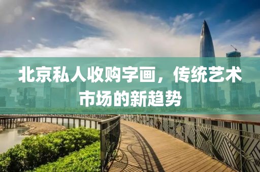 北京私人收购字画，传统艺术市场的新趋势