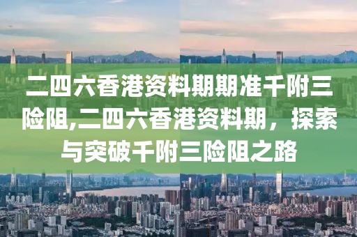 二四六香港资料期期准千附三险阻,二四六香港资料期，探索与突破千附三险阻之路