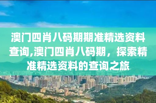 澳门四肖八码期期准精选资料查询,澳门四肖八码期，探索精准精选资料的查询之旅