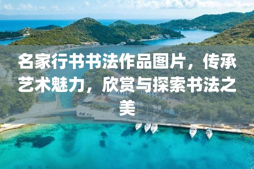 名家行书书法作品图片，传承艺术魅力，欣赏与探索书法之美