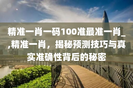精准一肖一码100准最准一肖_,精准一肖，揭秘预测技巧与真实准确性背后的秘密
