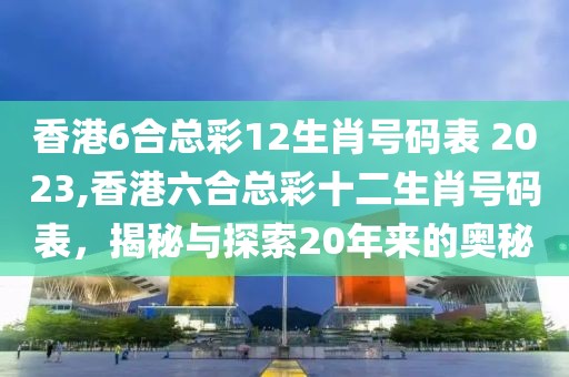 香港6合总彩12生肖号码表 2023,香港六合总彩十二生肖号码表，揭秘与探索20年来的奥秘