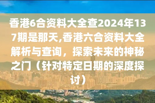 香港6合资料大全查2024年137期是那天,香港六合资料大全解析与查询，探索未来的神秘之门（针对特定日期的深度探讨）