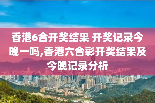 香港6合开奖结果 开奖记录今晚一吗,香港六合彩开奖结果及今晚记录分析