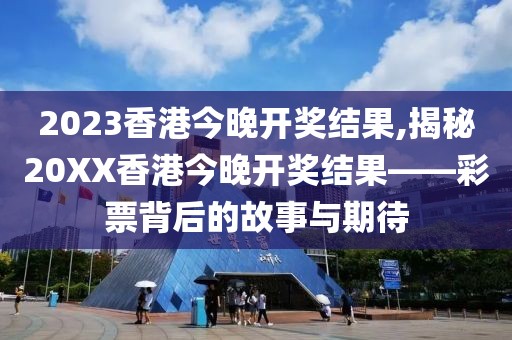 2023香港今晚开奖结果,揭秘20XX香港今晚开奖结果——彩票背后的故事与期待