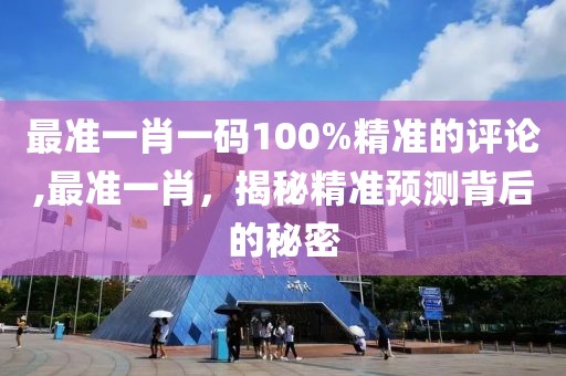 最准一肖一码100%精准的评论,最准一肖，揭秘精准预测背后的秘密