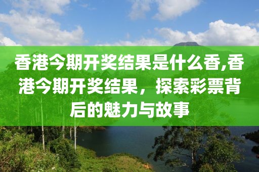 香港今期开奖结果是什么香,香港今期开奖结果，探索彩票背后的魅力与故事