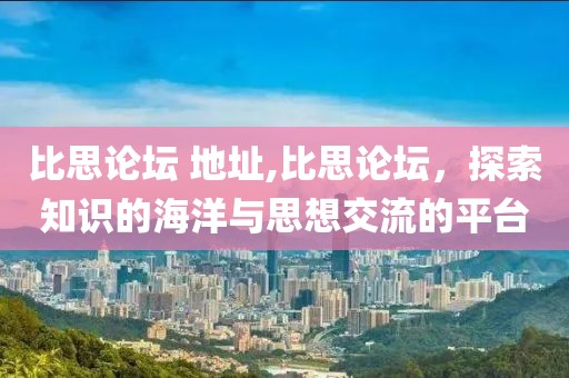 比思论坛 地址,比思论坛，探索知识的海洋与思想交流的平台