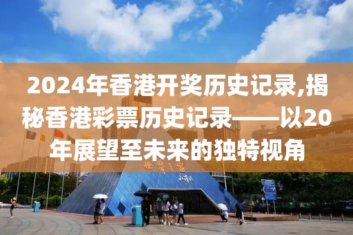 2024年香港开奖历史记录,揭秘香港彩票历史记录——以20年展望至未来的独特视角