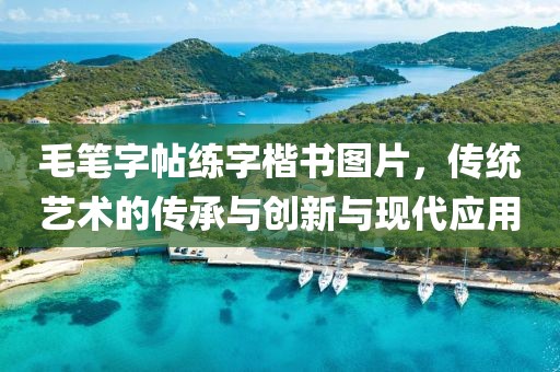 毛笔字帖练字楷书图片，传统艺术的传承与创新与现代应用