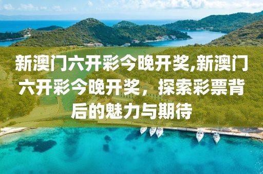 新澳门六开彩今晚开奖,新澳门六开彩今晚开奖，探索彩票背后的魅力与期待