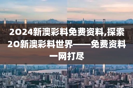 2O24新澳彩料免费资料,探索2O新澳彩料世界——免费资料一网打尽