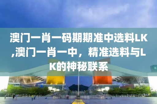 澳门一肖一码期期准中选料LK,澳门一肖一中，精准选料与LK的神秘联系