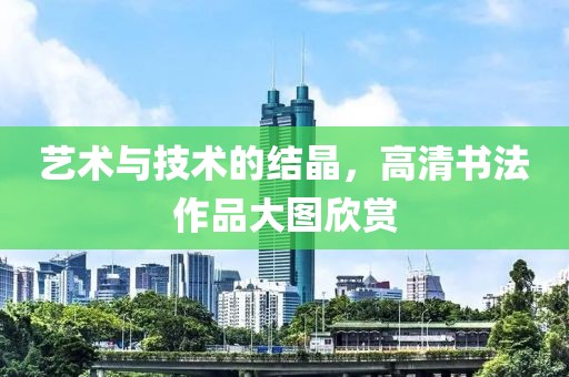艺术与技术的结晶，高清书法作品大图欣赏
