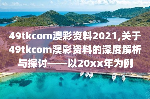 49tkcom澳彩资料2021,关于49tkcom澳彩资料的深度解析与探讨——以20xx年为例