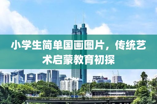 小学生简单国画图片，传统艺术启蒙教育初探