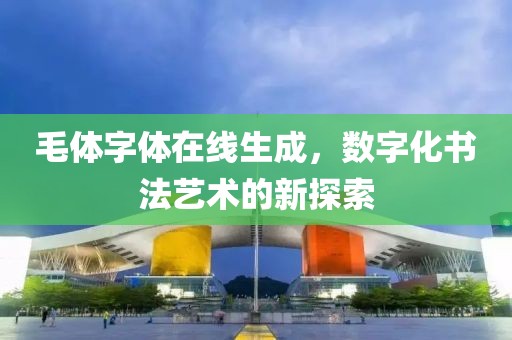 毛体字体在线生成，数字化书法艺术的新探索