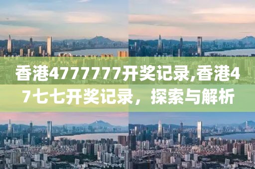 香港4777777开奖记录,香港47七七开奖记录，探索与解析