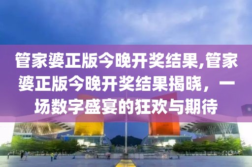 管家婆正版今晚开奖结果,管家婆正版今晚开奖结果揭晓，一场数字盛宴的狂欢与期待