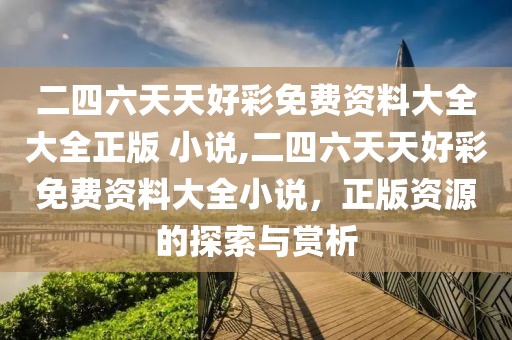 二四六天天好彩免费资料大全大全正版 小说,二四六天天好彩免费资料大全小说，正版资源的探索与赏析