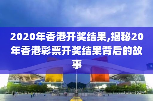 2020年香港开奖结果,揭秘20年香港彩票开奖结果背后的故事