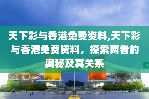 天下彩与香港免费资料,天下彩与香港免费资料，探索两者的奥秘及其关系