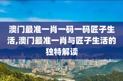 澳门最准一肖一码一码匠子生活,澳门最准一肖与匠子生活的独特解读
