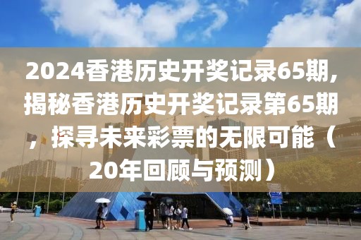 2024香港历史开奖记录65期,揭秘香港历史开奖记录第65期，探寻未来彩票的无限可能（20年回顾与预测）