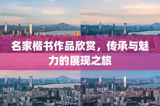 名家楷书作品欣赏，传承与魅力的展现之旅