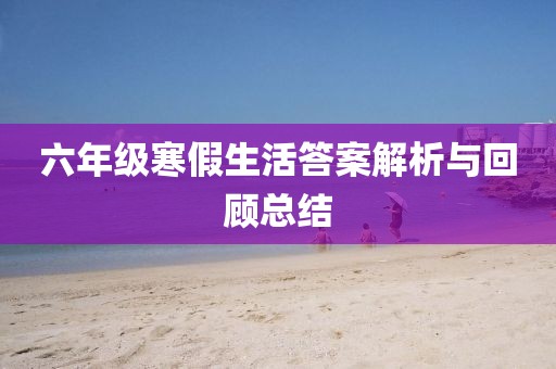 六年级寒假生活答案解析与回顾总结