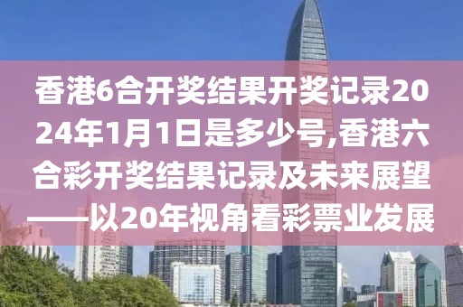 香港6合开奖结果开奖记录2024年1月1日是多少号,香港六合彩开奖结果记录及未来展望——以20年视角看彩票业发展