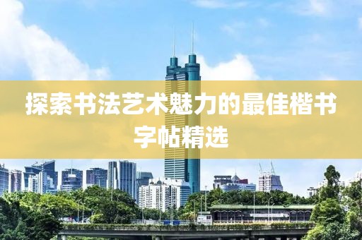 探索书法艺术魅力的最佳楷书字帖精选