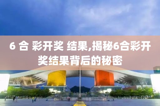 6 合 彩开奖 结果,揭秘6合彩开奖结果背后的秘密