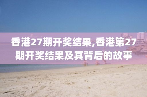香港27期开奖结果,香港第27期开奖结果及其背后的故事