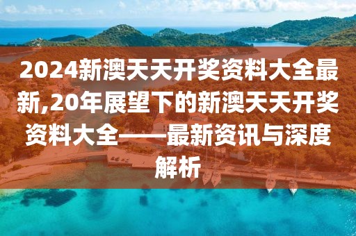 2024新澳天天开奖资料大全最新,20年展望下的新澳天天开奖资料大全——最新资讯与深度解析