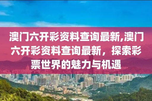 澳门六开彩资料查询最新,澳门六开彩资料查询最新，探索彩票世界的魅力与机遇