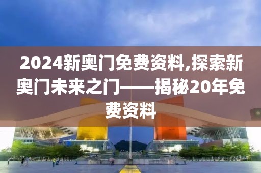 2024新奥门免费资料,探索新奥门未来之门——揭秘20年免费资料