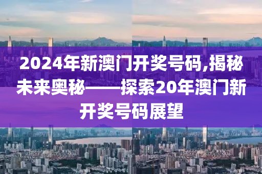 2024年新澳门开奖号码,揭秘未来奥秘——探索20年澳门新开奖号码展望