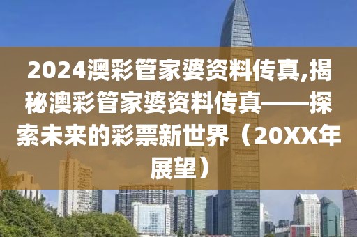2024澳彩管家婆资料传真,揭秘澳彩管家婆资料传真——探索未来的彩票新世界（20XX年展望）