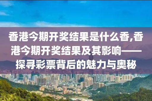 香港今期开奖结果是什么香,香港今期开奖结果及其影响——探寻彩票背后的魅力与奥秘