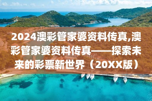 2024澳彩管家婆资料传真,澳彩管家婆资料传真——探索未来的彩票新世界（20XX版）