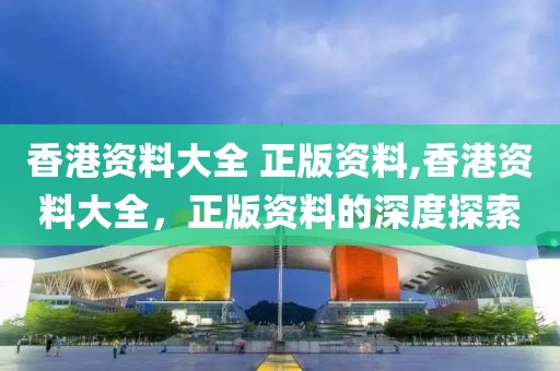 香港资料大全 正版资料,香港资料大全，正版资料的深度探索
